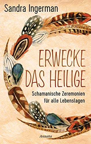 Erwecke das Heilige: Schamanische Zeremonien für alle Lebenslagen von Ansata