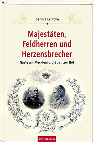 Majestäten, Feldherren und Herzensbrecher: Gäste am Mecklenburg-Strelitzer Hof Majestäten, Feldherren und Herzensbrecher: Gäste am Mecklenburg-Strelitzer Hof von Steffen Verlag