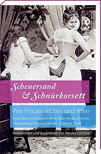 Scheuersand & Schnürkorsett. Wie Frauen lebten und litten: Eine kleine Kulturgeschichte über Mode, Kochen, Körperpflege & Haushalt von 1850 bis 1918 von Steffen Verlag