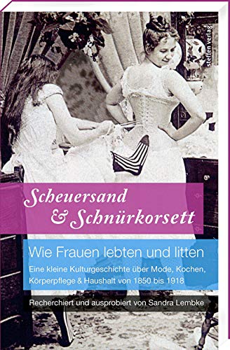 Scheuersand & Schnürkorsett. Wie Frauen lebten und litten: Eine kleine Kulturgeschichte über Mode, Kochen, Körperpflege & Haushalt von 1850 bis 1918