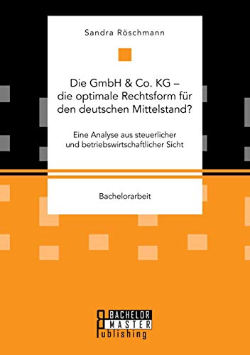 Die GmbH & Co. KG – die optimale Rechtsform für den deutschen Mittelstand? Eine Analyse aus steuerlicher und betriebswirtschaftlicher Sicht (Bachelorarbeit) von Bachelor + Master Publ.