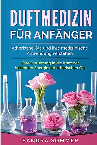 Duftmedizin für Anfänger: Ätherische Öle und ihre medizinische Anwendung verstehen. Eine Einführung in die Kraft der heilenden Energie der ätherischen Öle. Duftmedizin für Anfänger: Ätherische Öle und ihre medizinische Anwendung verstehen. Eine Einführung in die Kraft der heilenden Energie der ätherischen Öle.