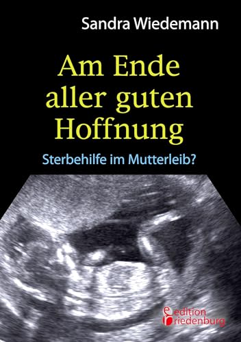 Am Ende aller guten Hoffnung - Sterbehilfe im Mutterleib? (Erfahrungsbericht zum Thema Schwangerschaftsabbruch) von Edition Riedenburg E.U.
