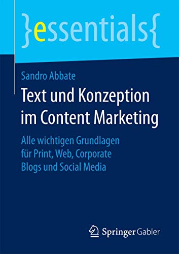 Text und Konzeption im Content Marketing: Alle wichtigen Grundlagen für Print, Web, Corporate Blogs und Social Media (essentials) von Springer
