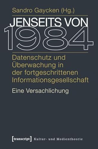 Jenseits von 1984: Datenschutz und Überwachung in der fortgeschrittenen Informationsgesellschaft. Eine Versachlichung (Kultur- und Medientheorie)