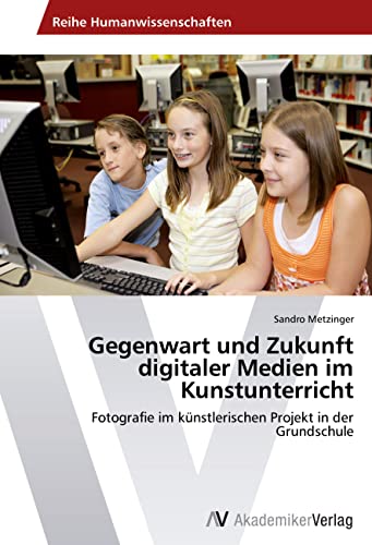 Gegenwart und Zukunft digitaler Medien im Kunstunterricht: Fotografie im künstlerischen Projekt in der Grundschule