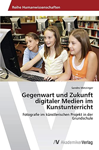 Gegenwart und Zukunft digitaler Medien im Kunstunterricht: Fotografie im künstlerischen Projekt in der Grundschule