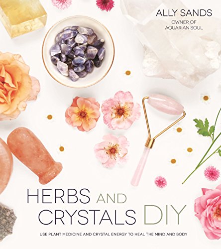Herbs and Crystals Diy: Use Plant Medicine and Crystal Energy to Heal the Mind and Body