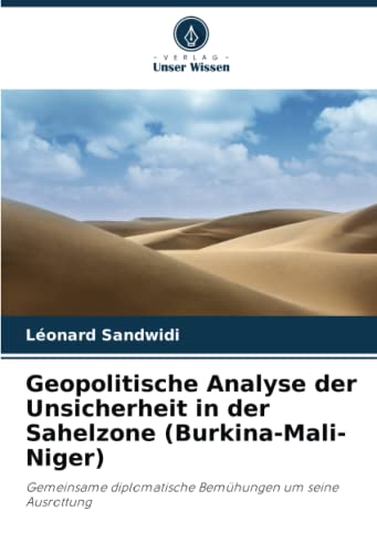 Geopolitische Analyse der Unsicherheit in der Sahelzone (Burkina-Mali-Niger): Gemeinsame diplomatische Bemühungen um seine Ausrottung von Verlag Unser Wissen