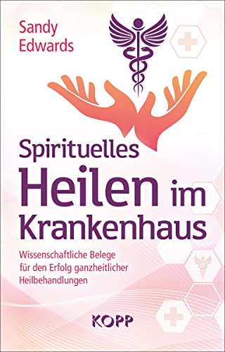 Spirituelles Heilen im Krankenhaus: Wissenschaftliche Belege für den Erfolg ganzheitlicher Heilbehandlungen von Kopp Verlag