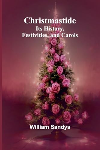 Christmastide: Its History, Festivities, and Carols von Alpha Edition