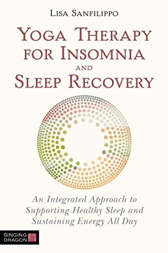 Yoga Therapy for Insomnia and Sleep Recovery: An Integrated Approach to Supporting Healthy Sleep and Sustaining Energy All Day Yoga Therapy for Insomnia and Sleep Recovery: An Integrated Approach to Supporting Healthy Sleep and Sustaining Energy All Day