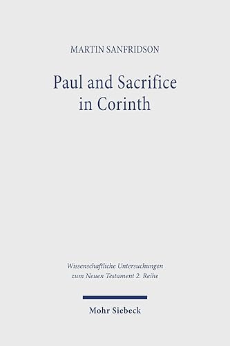 Paul and Sacrifice in Corinth: Rethinking Paul's Views on Gentile Cults in 1 Corinthians 8 and 10 (Wissenschaftliche Untersuchungen zum Neuen Testament: 2. Reihe, Band 623) von Mohr Siebeck