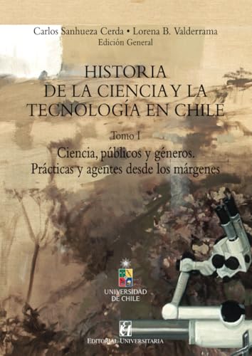 Historia de la Ciencia y la tecnología en Chile Tomo I: Ciencia, públicos y géneros. Prácticas y agentes desde los márgenes von Editorial Universitaria de Chile