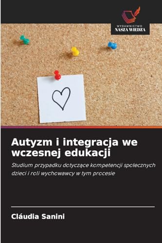 Autyzm i integracja we wczesnej edukacji: Studium przypadku dotycz¿ce kompetencji spo¿ecznych dzieci i roli wychowawcy w tym procesie von Wydawnictwo Nasza Wiedza