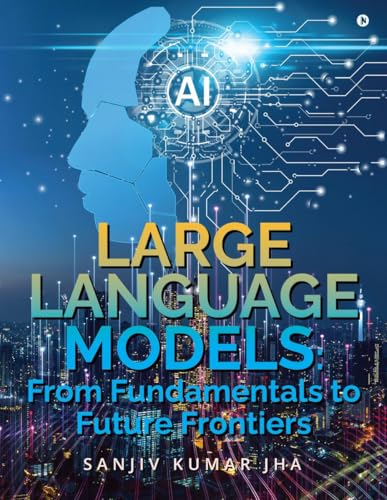 LARGE LANGUAGE MODELS: From Fundamentals to Future Frontiers: From Fundamental to Future Frontier von Notion Press