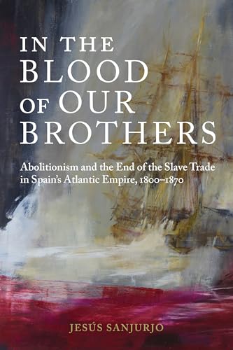 In the Blood of Our Brothers: Abolitionism and the End of the Slave Trade in Spain's Atlantic Empire, 1800-1870 (Atlantic Crossings)
