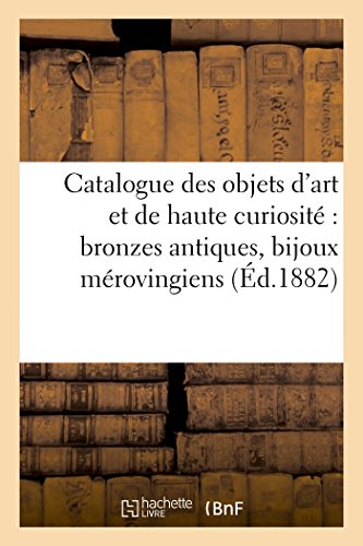 Catalogue Des Objets d'Art Et de Haute Curiosité Bronzes Antiques, Bijoux Mérovingiens, Monnaies: Et Médailles Antiques Du Moyen Âge Et de la Renaissance... (Arts)