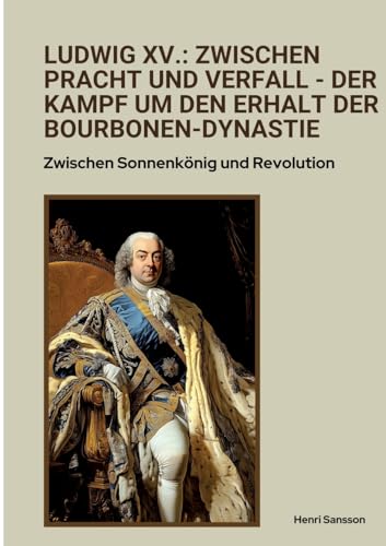 Ludwig XV.: Zwischen Pracht und Verfall - Der Kampf um den Erhalt der Bourbonen-Dynastie: Zwischen Sonnenkönig und Revolution von tredition