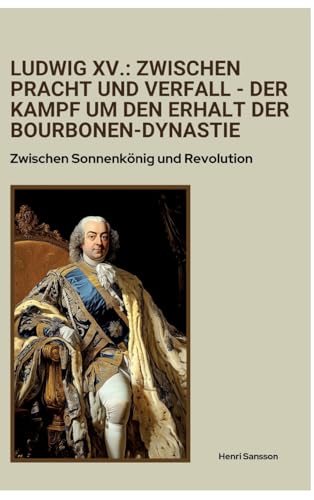 Ludwig XV.: Zwischen Pracht und Verfall - Der Kampf um den Erhalt der Bourbonen-Dynastie: Zwischen Sonnenkönig und Revolution von tredition