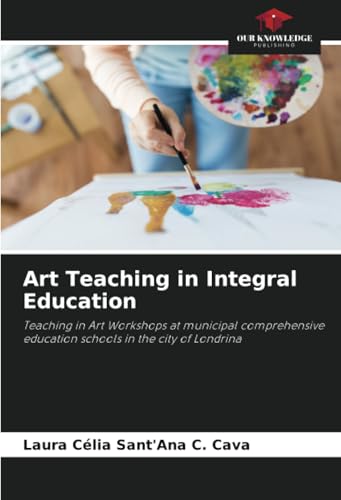 Art Teaching in Integral Education: Teaching in Art Workshops at municipal comprehensive education schools in the city of Londrina von Our Knowledge Publishing