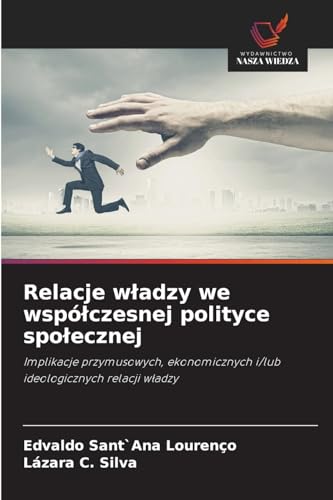 Relacje władzy we współczesnej polityce społecznej: Implikacje przymusowych, ekonomicznych i/lub ideologicznych relacji władzy: Implikacje ... i/lub ideologicznych relacji w¿adzy von Wydawnictwo Nasza Wiedza