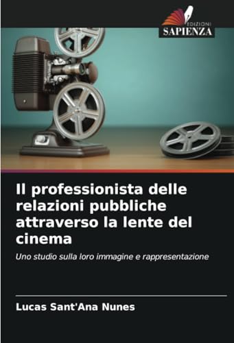 Il professionista delle relazioni pubbliche attraverso la lente del cinema: Uno studio sulla loro immagine e rappresentazione von Edizioni Sapienza