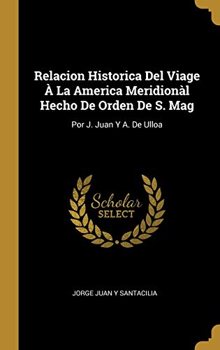 Relacion Historica Del Viage À La America Meridionàl Hecho De Orden De S. Mag: Por J. Juan Y A. De Ulloa von Wentworth Press