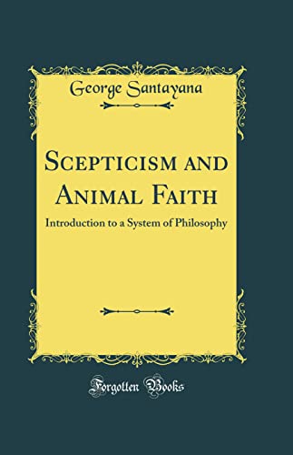 Scepticism and Animal Faith: Introduction to a System of Philosophy (Classic Reprint)