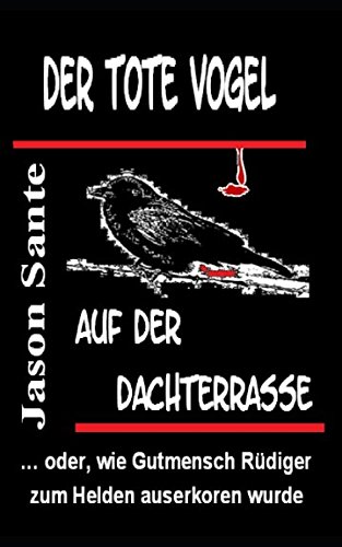 Der tote Vogel auf der Dachterrasse: ... oder, wie Gutmensch Ruediger zum Helden auserkoren wurde von CreateSpace Independent Publishing Platform