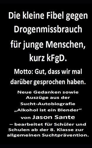 Die kleine Fibel gegen Drogenmissbrauch für junge Menschen, kurz kFgD. Motto: Gut, dass wir mal darüber gesprochen haben: Amazon-Ausgabe. Für Schüler ... der 8. Klasse zur allgemeinen Suchtprävention