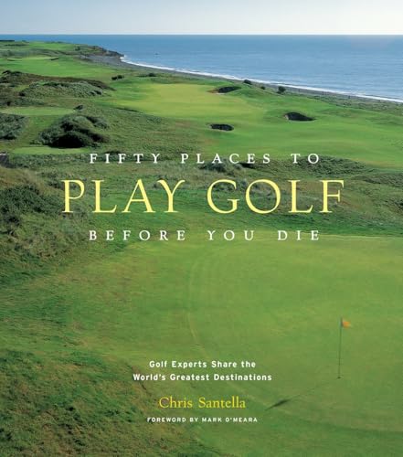 Fifty Places to Play Golf Before You Die: Golf Experts Share the World's Greatest Destinations Fifty Places to Play Golf Before You Die: Golf Experts Share the World's Greatest Destinations