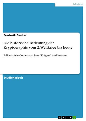 Die historische Bedeutung der Kryptographie vom 2. Weltkrieg bis heute: Fallbeispiele Codiermaschine "Enigma" und Internet Die historische Bedeutung der Kryptographie vom 2. Weltkrieg bis heute: Fallbeispiele Codiermaschine "Enigma" und Internet von Grin Publishing