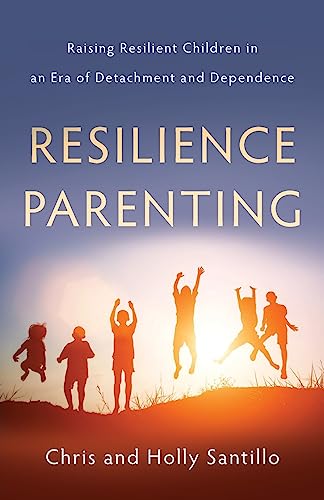 Resilience Parenting: Raising Resilient Children in an Era of Detachment and Dependence