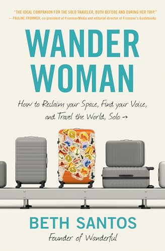 Wander Woman: How to Reclaim Your Space, Find Your Voice, and Travel the World, Solo Wander Woman: How to Reclaim Your Space, Find Your Voice, and Travel the World, Solo