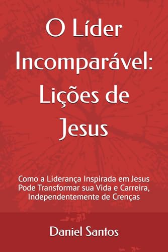 O Líder Incomparável: Lições de Jesus: Como a Liderança Inspirada em Jesus Pode Transformar sua Vida e Carreira, Independentemente de Crenças von Independently published