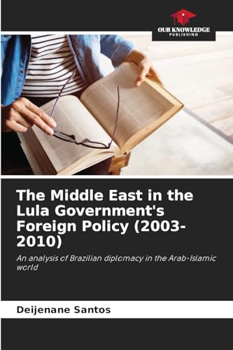 The Middle East in the Lula Government's Foreign Policy (2003-2010): An analysis of Brazilian diplomacy in the Arab-Islamic world von Our Knowledge Publishing
