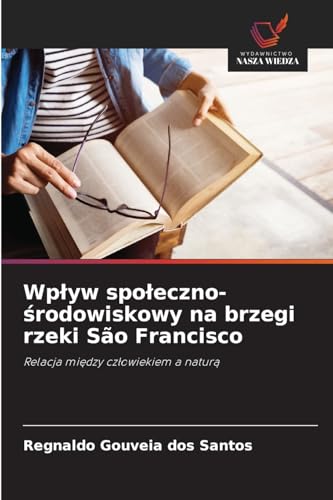 Wp¿yw spo¿eczno-¿rodowiskowy na brzegi rzeki São Francisco: Relacja mi¿dzy cz¿owiekiem a natur¿ von Wydawnictwo Nasza Wiedza