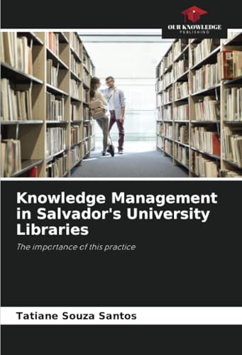 Knowledge Management in Salvador's University Libraries: The importance of this practice von Our Knowledge Publishing