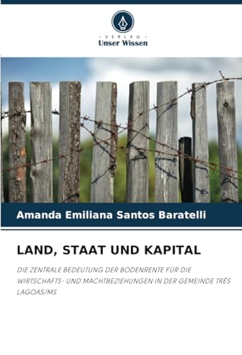LAND, STAAT UND KAPITAL: DIE ZENTRALE BEDEUTUNG DER BODENRENTE FÜR DIE WIRTSCHAFTS- UND MACHTBEZIEHUNGEN IN DER GEMEINDE TRÊS LAGOAS/MS: DIE ZENTRALE ... IN DER GEMEINDE TRÊS LAGOAS/MS.DE von Verlag Unser Wissen