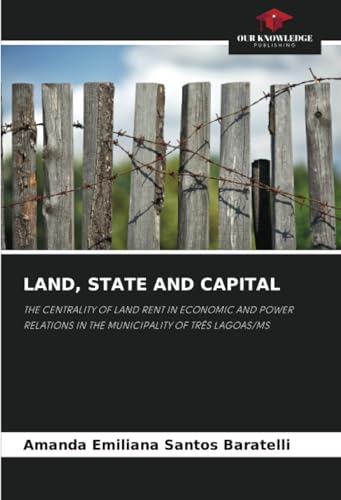 LAND, STATE AND CAPITAL: THE CENTRALITY OF LAND RENT IN ECONOMIC AND POWER RELATIONS IN THE MUNICIPALITY OF TRÊS LAGOAS/MS von Our Knowledge Publishing
