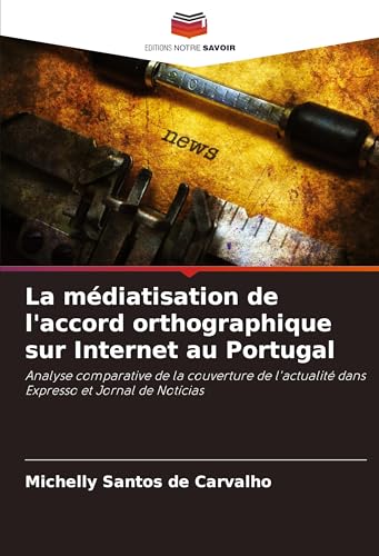 La médiatisation de l'accord orthographique sur Internet au Portugal: Analyse comparative de la couverture de l'actualité dans Expresso et Jornal de Notícias von Editions Notre Savoir
