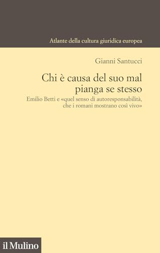 Chi è causa del suo mal pianga se stesso. Emilio Betti e «quel senso di autoresponsabilità che i romani mostrano così vivo» (Atlante della cultura giuridica europea) von Il Mulino