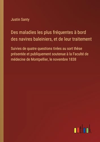 Des maladies les plus fréquentes à bord des navires baleiniers, et de leur traitement: Suivies de quatre questions tirées au sort thèse présentée et ... de médecine de Montpellier, le novembre 1838 von Outlook Verlag