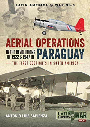 Aerial Operations in the Revolutions of 1922 and 1947 in Paraguay: The First Dogfights in South America (Latin America@war, Band 8)