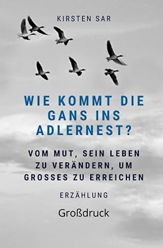 Wie kommt die Gans ins Adlernest? (Großdruck): Vom Mut, sein Leben zu verändern, um Großes zu erreichen