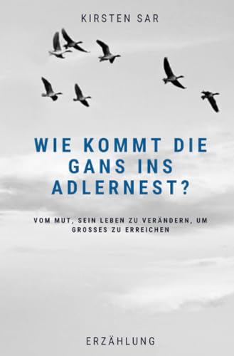 Wie kommt die Gans ins Adlernest?: Vom Mut, sein Leben zu verändern, um Großes zu erreichen