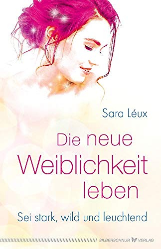 Die neue Weiblichkeit leben: Sei stark, wild und leuchtend von Silberschnur Verlag Die G
