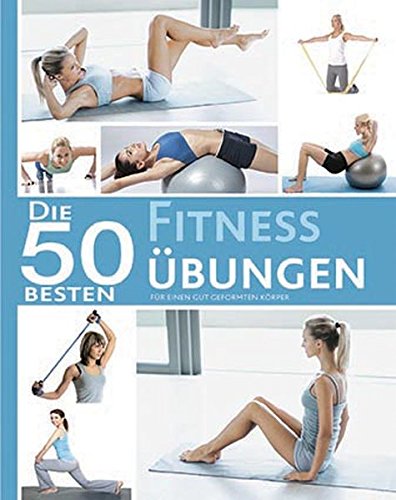 Die 50 besten Fitness Übungen: Für einen gut geformten Körper