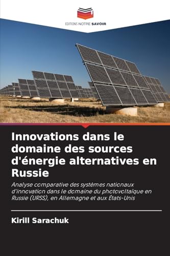 Innovations dans le domaine des sources d'énergie alternatives en Russie: Analyse comparative des systèmes nationaux d'innovation dans le domaine du ... Russie (URSS), en Allemagne et aux États-Unis von Editions Notre Savoir